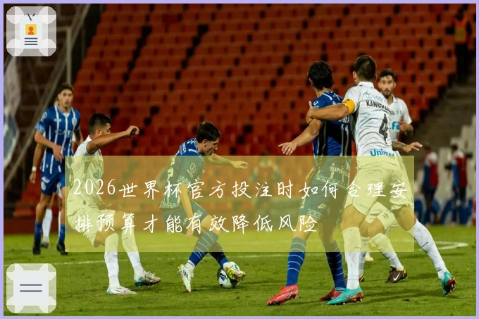 2026世界杯官方投注时如何合理安排预算才能有效降低风险
