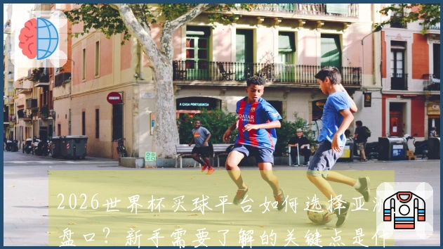 2026世界杯买球平台如何选择亚洲盘口？新手需要了解的关键点是什么