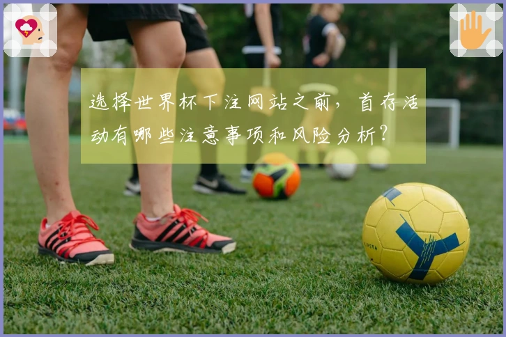 选择世界杯下注网站之前，首存活动有哪些注意事项和风险分析？