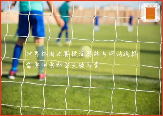 世界杯淘汰赛投注思路与网站选择需要注意哪些关键因素