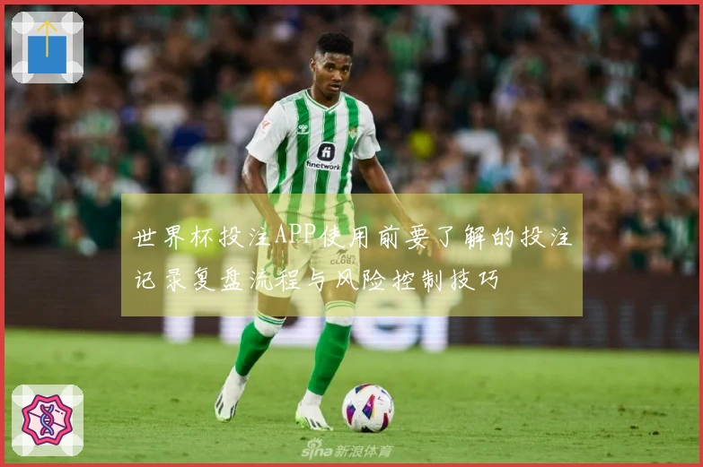 世界杯投注APP使用前要了解的投注记录复盘流程与风险控制技巧