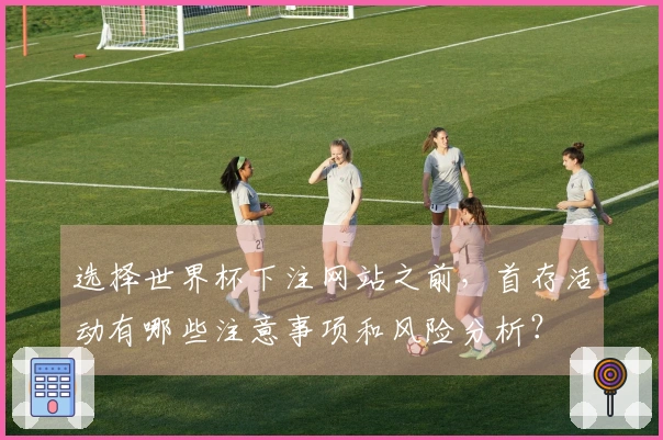 选择世界杯下注网站之前，首存活动有哪些注意事项和风险分析？