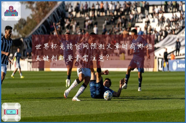 世界杯竞猜官网预测文章时有哪些关键判断要素需注意？