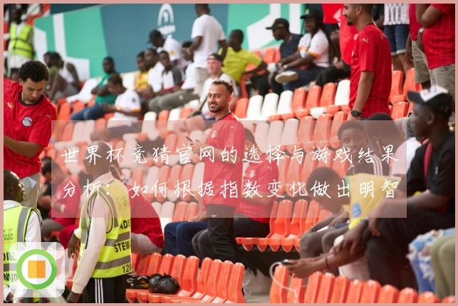 世界杯竞猜官网的选择与游戏结果分析：如何根据指数变化做出明智判断